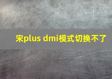 宋plus dmi模式切换不了